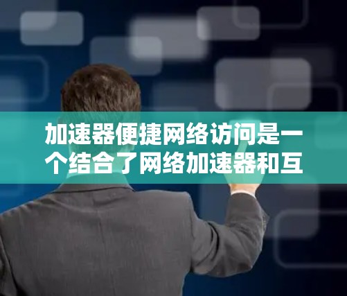 加速器便捷网络访问是一个结合了网络加速器和互联网访问功能的技术概念，旨在提高网络连接速度并提供更便捷的网络访问方式，满足用户在多设备和远程环境下高效访问互联网的需求。以下是对该概念的详细分析