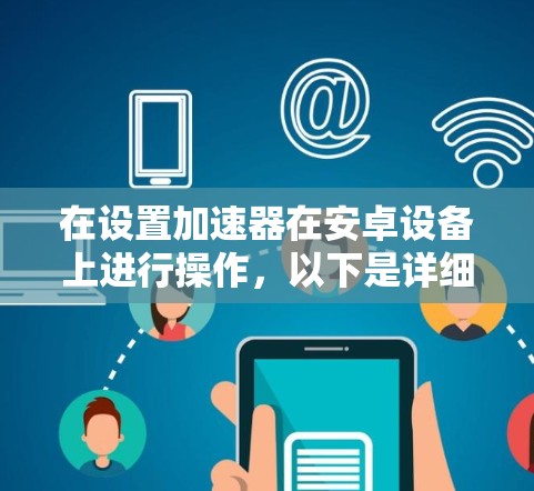 在设置加速器在安卓设备上进行操作，以下是详细的步骤指南
