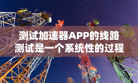 测试加速器APP的线路测试是一个系统性的过程，旨在评估其性能和稳定性。以下是详细的步骤和建议