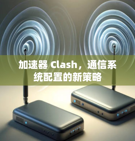 加速器 Clash，通信系统配置的新策略