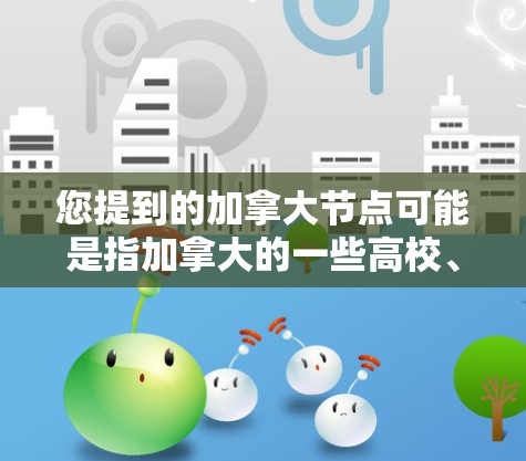您提到的加拿大节点可能是指加拿大的一些高校、研究机构或组织。以下是加拿大的一些重要的高校和组织
