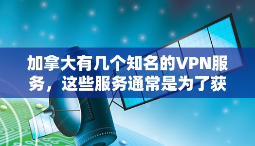 加拿大有几个知名的VPN服务，这些服务通常是为了获取信息、资料或视频，防止被截获或被追踪。这些VPN服务在加拿大地区有一定的影响力，但也可能涉及法律和隐私问题。以下是一些加拿大VPN节点的排行和特点