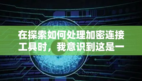 在探索如何处理加密连接工具时，我意识到这是一个涉及多个步骤和选择的问题。以下是一个分步骤的解决方案，帮助您有效地使用加密连接工具