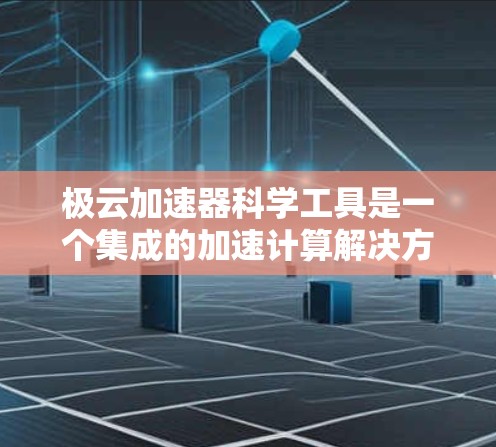 极云加速器科学工具是一个集成的加速计算解决方案，旨在提升科学计算的效率和性能。以下是对极云加速器科学工具的详细学习指南