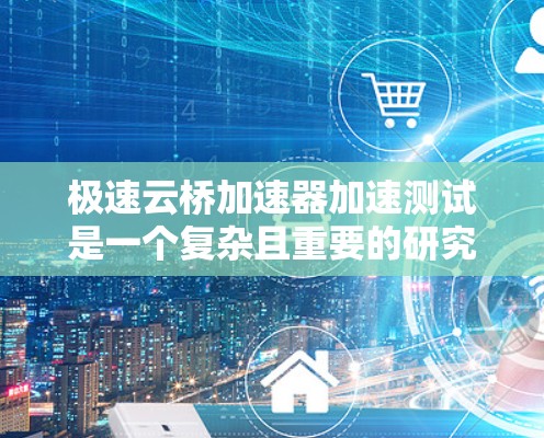 极速云桥加速器加速测试是一个复杂且重要的研究领域，涉及多个关键参数和实际应用。以下是对该主题的详细总结和分析