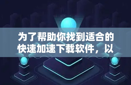 为了帮助你找到适合的快速加速下载软件，以下是一些详细的步骤和考虑因素