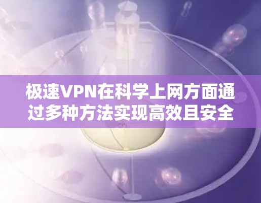 极速VPN在科学上网方面通过多种方法实现高效且安全的访问，以下是详细解析