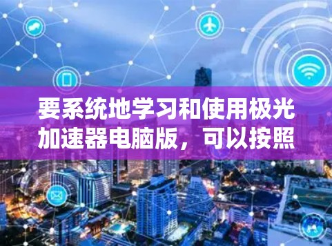 要系统地学习和使用极光加速器电脑版，可以按照以下步骤进行