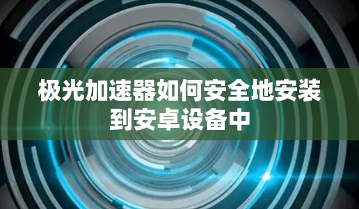 极光加速器如何安全地安装到安卓设备中