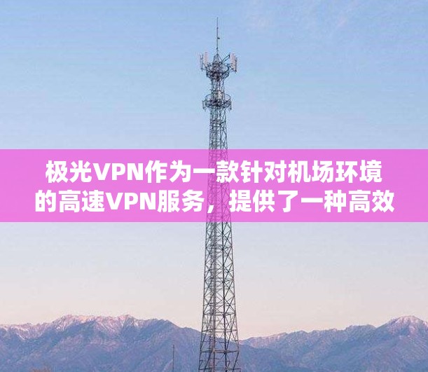 极光VPN作为一款针对机场环境的高速VPN服务，提供了一种高效、安全的加密通信解决方案。以下是对极光VPN机场节点和高速服务器的详细解析