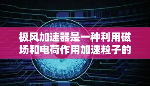 极风加速器是一种利用磁场和电荷作用加速粒子的设备，广泛应用于高能物理研究。以下是对极风加速器的详细说明