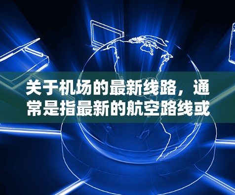 关于机场的最新线路,通常是指最新的航空路线或航班信息。如果你指的是机场的最新航班、路线图或交通规划,建议您访问机场的官方网站或使用专业的在线地图应用来获取最新的交通信息。以下是一些建议 关于机场的最新线路,通常是指最新的航空路线或航班信息。如果你指的是机场的最新航班、路线图或交通规划,建议您访问机场的官方网站或使用专业的在线地图应用来获取最新的交通信息。以下是一些建议