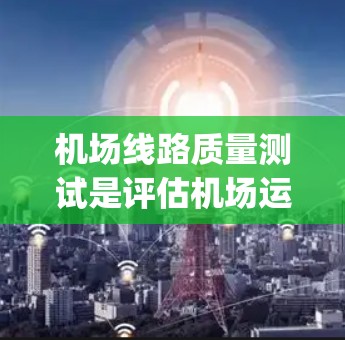 机场线路质量测试是评估机场运营效率和 passenger 体验的重要手段。以下是对这一主题的详细分析和总结 机场线路质量测试是评估机场运营效率和 passenger 体验的重要手段。以下是对这一主题的详细分析和总结