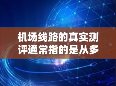机场线路的真实测评通常指的是从多个角度对不同机场的交通、便利性进行综合评估。以下是一个基于真实测评的总结 机场线路的真实测评通常指的是从多个角度对不同机场的交通、便利性进行综合评估。以下是一个基于真实测评的总结