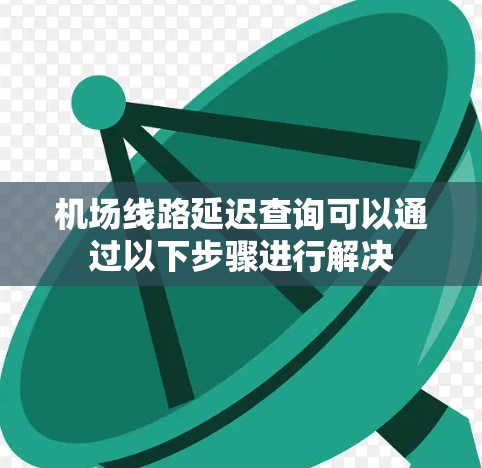 机场线路延迟查询可以通过以下步骤进行解决 机场线路延迟查询可以通过以下步骤进行解决
