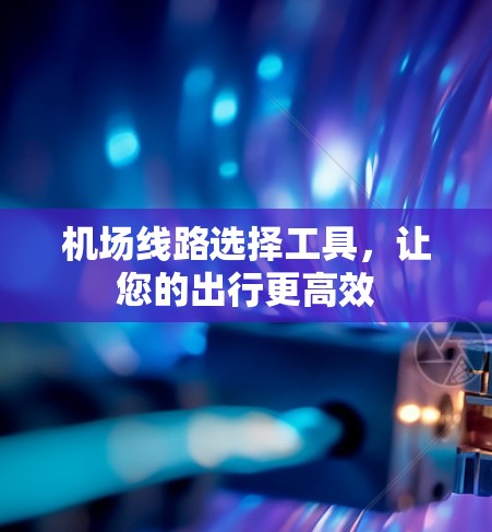 机场线路选择工具,让您的出行更高效 机场线路选择工具,让您的出行更高效