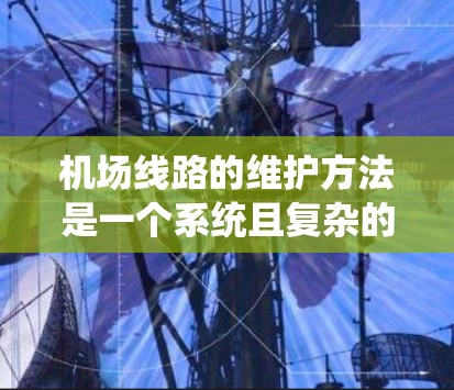 机场线路的维护方法是一个系统且复杂的工程,涉及多方面的技术、人员和设备的合作。以下是一个总结性的维护方法 机场线路的维护方法是一个系统且复杂的工程,涉及多方面的技术、人员和设备的合作。以下是一个总结性的维护方法