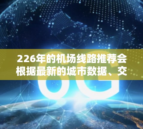 226年的机场线路推荐会根据最新的城市数据、交通规划、经济情况以及航空公司的动态进行调整。以下是一些可能的推荐,基于226年的潜在发展 226年的机场线路推荐会根据最新的城市数据、交通规划、经济情况以及航空公司的动态进行调整。以下是一些可能的推荐,基于226年的潜在发展