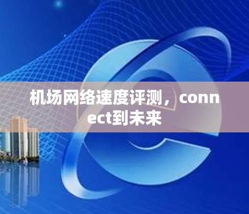 机场网络速度评测,connect到未来 机场网络速度评测,connect到未来