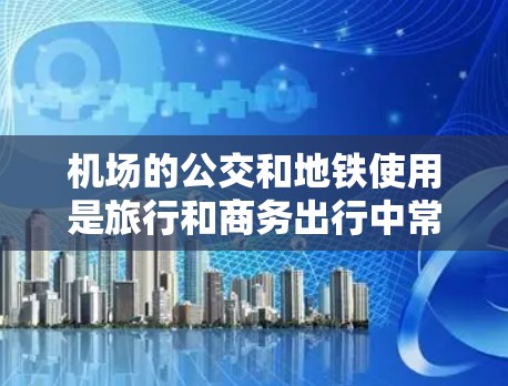 机场的公交和地铁使用是旅行和商务出行中常见的选择,尤其是在机场附近或周边区域,交通便利、便利的交通方式可以显著节省时间。以下是一些关于机场线路使用技巧的建议 机场的公交和地铁使用是旅行和商务出行中常见的选择,尤其是在机场附近或周边区域,交通便利、便利的交通方式可以显著节省时间。以下是一些关于机场线路使用技巧的建议