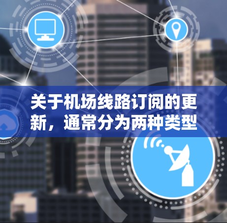 关于机场线路订阅的更新,通常分为两种类型,单票订阅和积分订阅。以下是一些常见的步骤和操作,供您参考 关于机场线路订阅的更新,通常分为两种类型,单票订阅和积分订阅。以下是一些常见的步骤和操作,供您参考