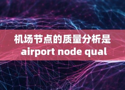 机场节点的质量分析是 airport node quality evaluation 的重要环节，可以通过以下几个步骤进行
