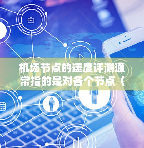 机场节点的速度评测通常指的是对各个节点（如机场区域、机场段等）的流量、通过情况、速度变化等的评估和比较。以下是一些可能涉及的要点和信息