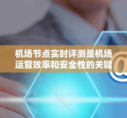 机场节点实时评测是机场运营效率和安全性的关键手段，通过实时监控和数据分析，机场可以及时发现潜在问题，优化资源分配。以下是一篇关于机场节点实时评测的详细文章，分步骤阐述其重要性、方法和应用