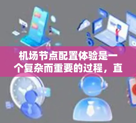 机场节点配置体验是一个复杂而重要的过程，直接影响机场的运营效率、乘客舒适度以及安全水平。以下是一些关于机场节点配置体验的要点和注意事项