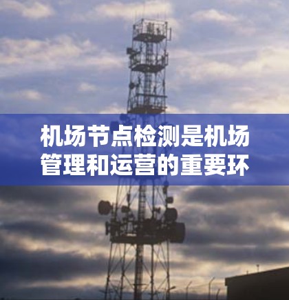 机场节点检测是机场管理和运营的重要环节，其目的是通过多种方法实时监控和优化机场设施的运行情况。以下是对机场节点检测的详细总结