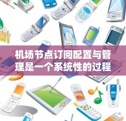 机场节点订阅配置与管理是一个系统性的过程，涉及多个步骤和细节，需要综合运用网络管理知识和具体操作技能。以下是对该过程的详细介绍