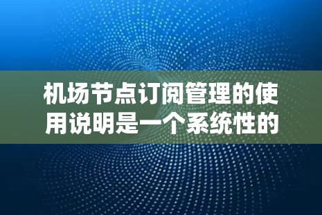 机场节点订阅管理的使用说明是一个系统性的过程，涉及多个步骤，旨在帮助用户有效管理航班和票务。以下是对这一过程的详细说明