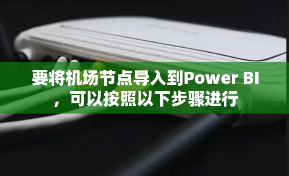 要将机场节点导入到Power BI，可以按照以下步骤进行