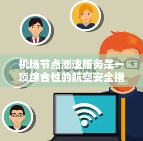 机场节点测速服务是一项综合性的航空安全措施，旨在确保机场的飞行区域内的飞机速度符合安全规定。以下是关于该服务的详细信息