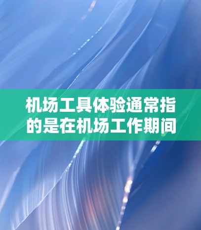 机场工具体验通常指的是在机场工作期间的实践经历，可能包括行李检查、报修、行李分类、货物管理等任务。以下是一个关于机场工具体验的总结，供参考