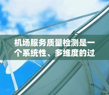 机场服务质量检测是一个系统性、多维度的过程，旨在提高机场的整体服务水平。以下是对机场服务质量检测的结构化总结和建议