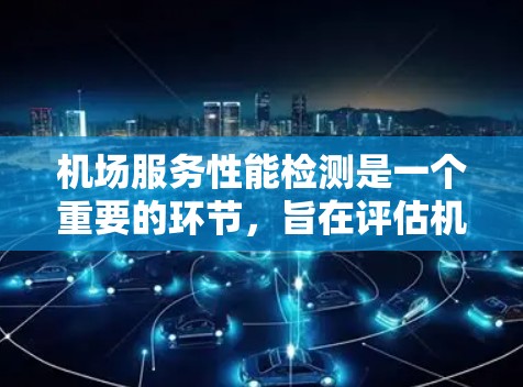 机场服务性能检测是一个重要的环节，旨在评估机场服务在运行中的效率和质量，从而优化服务流程，提高旅客体验，同时提升机场运营效率。以下是对机场服务性能检测的详细分析