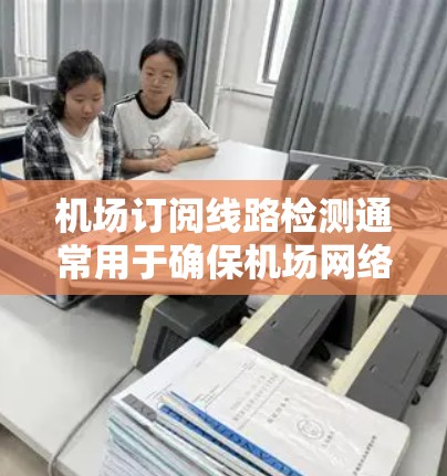 机场订阅线路检测通常用于确保机场网络的稳定性和可靠性。以下是一些常见的检测步骤和工具，可以帮助你检查机场的网络连接和稳定性