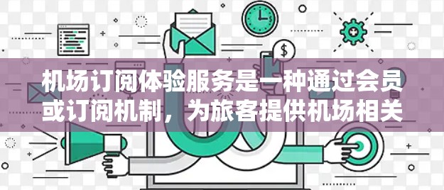 机场订阅体验服务是一种通过会员或订阅机制，为旅客提供机场相关服务的体验。以下是对这一服务的详细描述