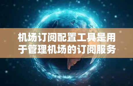 机场订阅配置工具是用于管理机场的订阅服务的工具，通常包括机场内部的订阅列表、订阅申请、变更申请等功能。以下是一个详细的步骤指南，帮助您了解如何使用机场订阅配置工具
