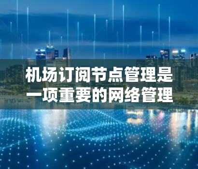 机场订阅节点管理是一项重要的网络管理任务，确保机场网络的高效运行和安全。以下是一个详细的步骤指南，帮助您理解和操作机场订阅节点管理