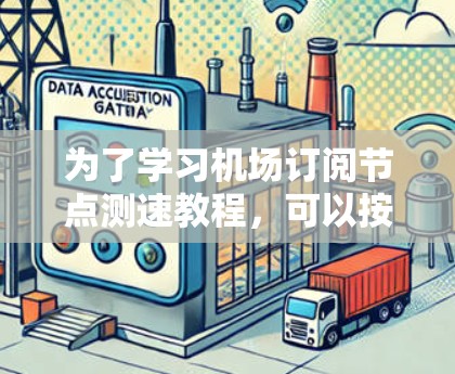 为了学习机场订阅节点测速教程，可以按照以下步骤进行