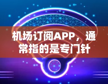 机场订阅APP，通常指的是专门针对机场服务的移动应用或APP。这些APP可能是用于管理旅客信息、预订服务、进行机场活动、提供实时信息等。以下是一些可能涉及的方面