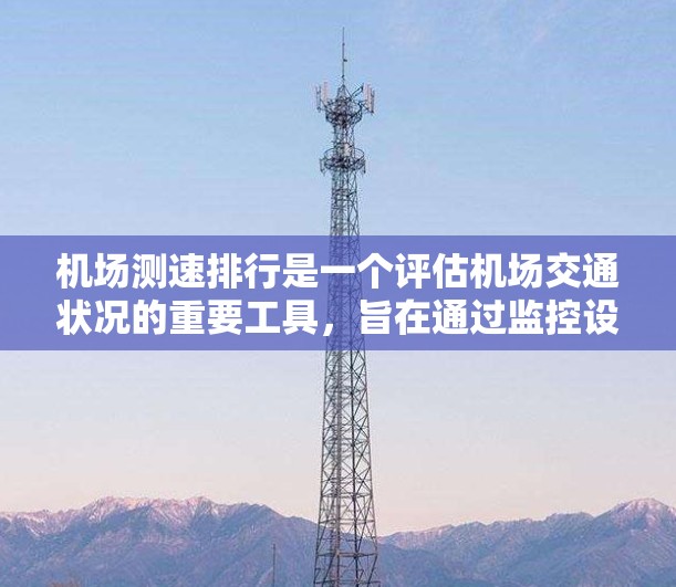 机场测速排行是一个评估机场交通状况的重要工具，旨在通过监控设备的使用情况，优化交通管理，减少事故并提升交通效率。以下是基于此原则的详细介绍