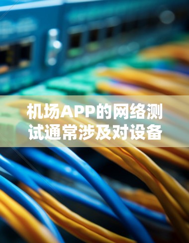 机场APP的网络测试通常涉及对设备进行网络连接的验证，以确保设备能够正确连接到机场的网络环境。以下是关于机场APP线路测试的一些关键信息和步骤