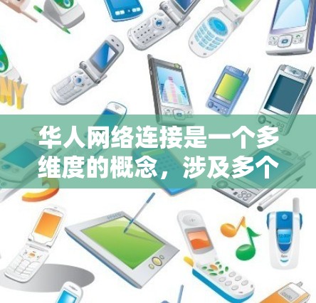 华人网络连接是一个多维度的概念，涉及多个方面，包括文化、教育、商业和国际层面的合作。以下是对这个概念的详细解释