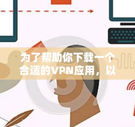 为了帮助你下载一个合适的VPN应用，以下是一些步骤和建议