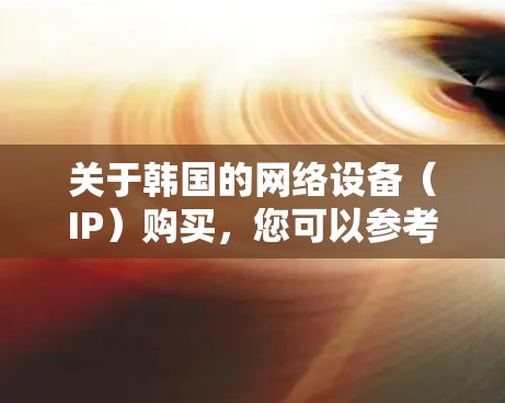 关于韩国的网络设备（IP）购买，您可以参考以下信息，帮助您更好地选择合适的网络设备