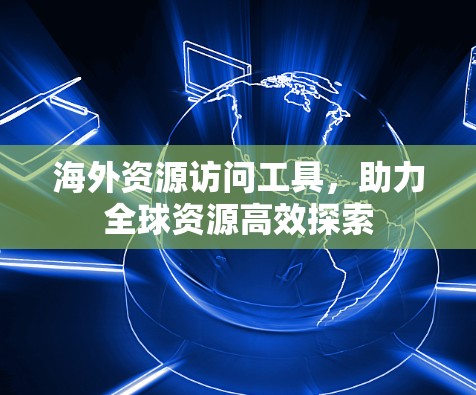 海外资源访问工具，助力全球资源高效探索
