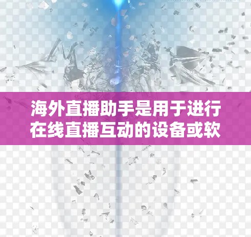 海外直播助手是用于进行在线直播互动的设备或软件，可以帮助用户在不同网络环境中进行直播操作。以下是对海外直播助手的详细介绍